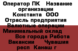 Оператор ПК › Название организации ­ Константа, ООО › Отрасль предприятия ­ Валютные операции › Минимальный оклад ­ 15 000 - Все города Работа » Вакансии   . Чувашия респ.,Канаш г.